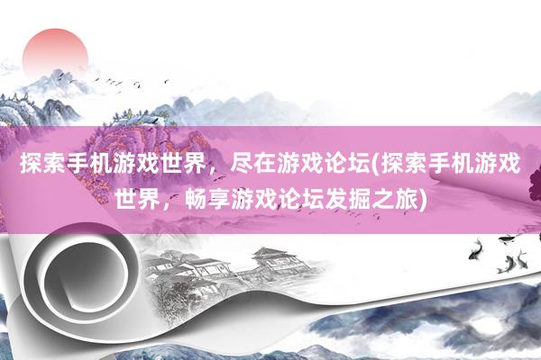 探索手机游戏世界，尽在游戏论坛(探索手机游戏世界，畅享游戏论坛发掘之旅)